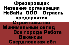 Фрезеровщик › Название организации ­ НеВаНи, ООО › Отрасль предприятия ­ Строительство › Минимальный оклад ­ 60 000 - Все города Работа » Вакансии   . Свердловская обл.,Среднеуральск г.